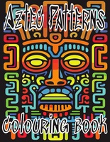 Aztec Patterns Colouring Book: Relaxing And Therapeutic Aztec And Mayan Colouring Book For Adults And Kids