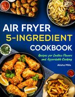 Air Fryer Cookbook: 5-Ingredient Recipes for Endless Flavors and Affordable Cooking (Air Fryer Recipe Book)