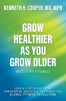 Grow Healthier as You Grow Older by the Father of Aerobics: How a Life Devoted to Preventive Medicine Fostered the Global Fitness Revolution