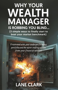 Why Your Wealth Manager is Robbing You Blind (3 simple ways to finally start to beat your market benchmark): Frustrated with your underperforming ... excuses from your financial advisor?